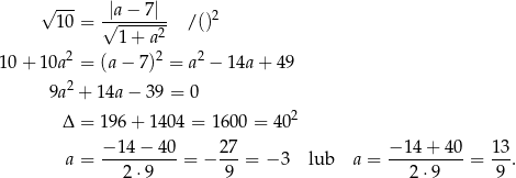  √ --- 10 = √|a−--7|- /()2 1 + a2 10+ 10a2 = (a − 7)2 = a2 − 14a + 4 9 9a2 + 14a − 39 = 0 2 Δ = 196 + 1 404 = 160 0 = 40 −-14-−-4-0 27- −-14-+-40- 13- a = 2 ⋅9 = − 9 = − 3 lub a = 2 ⋅9 = 9 . 