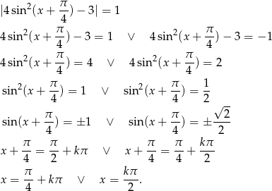  2 π |4 sin (x+ 4-)− 3| = 1 π π 4sin2(x + --) − 3 = 1 ∨ 4sin2(x + --) − 3 = − 1 4 4 4sin2(x + π-) = 4 ∨ 4sin2(x + π-) = 2 4 4 2 π- 2 π- 1- sin (x + 4 ) = 1 ∨ sin (x + 4 ) = 2 √ -- sin(x + π-) = ± 1 ∨ sin(x + π-) = ± --2- 4 4 2 π- π- π- π- kπ- x+ 4 = 2 + kπ ∨ x+ 4 = 4 + 2 π k π x = -- + kπ ∨ x = ---. 4 2 