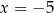 x = − 5 