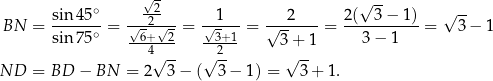  √- sin 45∘ -2- 1 2 2(√ 3-− 1 ) √ -- BN = ------- = -√-2-√- = √-----= √-------= -----------= 3 − 1 sin 75∘ -6+--2- --3+-1 3+ 1 3− 1 4√ -- √ 2- √ -- ND = BD − BN = 2 3 − ( 3 − 1) = 3 + 1. 