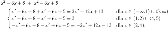  2 2 |x −( 6x+ 8|+ |x − 6x + 5| = | x 2 − 6x + 8+ x2 − 6x+ 5 = 2x 2 − 12x + 13 dla x ∈ (− ∞ ,1⟩∪ ⟨5 ,∞ ) { 2 2 = | x − 6x + 8− x + 6x− 5 = 3 dla x ∈ (1,2⟩ ∪ ⟨4,5) ( −x 2 + 6x − 8− x2 + 6x− 5 = − 2x2 + 12x − 1 3 dla x ∈ (2,4). 
