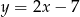 y = 2x − 7 
