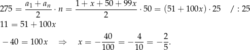  a1 +-an- 1-+-x-+-5-0+--99x 275 = 2 ⋅n = 2 ⋅50 = (5 1+ 1 00x) ⋅25 / : 25 11 = 5 1+ 100x 40-- 4-- 2- − 40 = 10 0x ⇒ x = − 100 = − 10 = − 5 . 