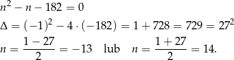 n 2 − n − 182 = 0 2 2 Δ = (− 1) − 4 ⋅(− 182) = 1 + 728 = 729 = 27 1 − 27 1+ 27 n = -------= − 13 lub n = -------= 14. 2 2 