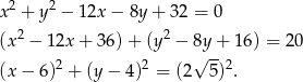  2 2 x + y − 12x − 8y + 32 = 0 (x2 − 12x + 36) + (y2 − 8y + 16 ) = 20 2 2 √ --2 (x − 6) + (y− 4) = (2 5) . 