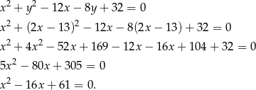  2 2 x + y − 12x − 8y+ 32 = 0 x 2 + (2x − 13)2 − 12x − 8(2x − 13 )+ 32 = 0 x 2 + 4x 2 − 52x+ 169 − 12x − 1 6x+ 104 + 32 = 0 2 5x − 8 0x+ 305 = 0 x 2 − 16x + 61 = 0. 