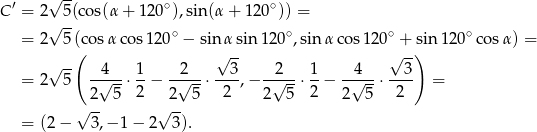 ′ √ -- ∘ ∘ C = 2 5(cos(α + 12 0 ),sin (α+ 120 )) = √ -- ∘ ∘ ∘ ∘ = 2 5((co sα cos12 0 − sin√αsin 120 ,sin αcos 120√ +-s)in1 20 co sα) = √ -- 4 1 2 3 2 1 4 3 = 2 5 --√--⋅ --− -√---⋅ ---,− -√---⋅ -− -√---⋅---- = 2 5 2 2 5 2 2 5 2 2 5 2 √ -- √ -- = (2− 3,− 1− 2 3). 