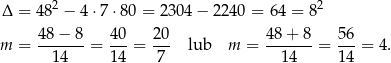 Δ = 482 − 4 ⋅7⋅ 80 = 2304 − 2 240 = 64 = 82 48 − 8 40 20 48+ 8 56 m = -------= ---= --- lub m = -------= ---= 4. 14 14 7 14 14 