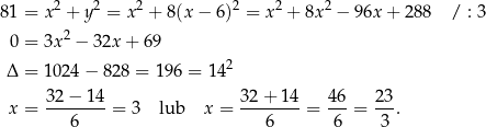  2 2 2 2 2 2 8 1 = x + y = x + 8(x − 6 ) = x + 8x − 96x + 28 8 / : 3 0 = 3x2 − 32x + 6 9 2 Δ = 1024 − 82 8 = 196 = 14 32 − 14 32+ 14 46 23 x = --------= 3 lub x = --------= ---= --. 6 6 6 3 