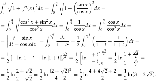  ∘ -------------- ∫ b∘ ------------ ∫ π4 ( sinx ) 2 1 + [f′(x)]2dx = 1 + ----- dx = a 0 cosx ∫ π ∘ ------------2-- ∫ π ∫ π 4 cos2-x+--sin--x- 4--1-- 4-cosx- = 0 co s2 x dx = 0 co sxdx = 0 co s2xdx = | | ∫ √2 ∫ √2( ) || t = sin x || 2 --dt-- 1- 2 --1-- --1-- = |dt = cos xdx| = 0 1 − t2 = 2 0 1 − t + 1 + t dt = √- √ - 1 √-2 1 [ 1+ t]-22 1 1 + --2 = -[− ln |1− t|+ ln|1 + t|]02 = -- ln ----- = -ln ----√2- = 2 2 1− t 0 2 1 − -22 √ -- √ --2 √ -- √ -- = 1ln 2-+-√-2-= 1-ln (2-+---2)--= 1-ln 4-+-4--2-+-2-= 1-ln (3+ 2 2). 2 2 − 2 2 4− 2 2 2 2 