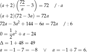  ( 72 ) (a+ 2 ) ---− 3 = 72 / ⋅a a (a+ 2 )(72− 3a) = 72a 2 72a− 3a + 144 − 6a = 7 2a / : 6 1 2 0 = -a + a − 24 2 Δ = 1 + 48 = 49 a = − 1− 7 = − 8 ∨ a = − 1 + 7 = 6. 