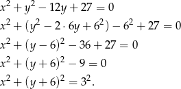  2 2 x + y − 12y + 27 = 0 x2 + (y2 − 2⋅ 6y+ 62)− 62 + 2 7 = 0 x2 + (y− 6)2 − 36+ 27 = 0 2 2 x + (y+ 6) − 9 = 0 x2 + (y+ 6)2 = 32. 