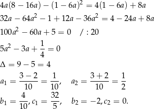  2 4a (8− 1 6a)− (1− 6a) = 4(1 − 6a) + 8a 32a − 6 4a2 − 1+ 12a− 36a2 = 4 − 24a + 8a 10 0a2 − 60a+ 5 = 0 / : 20 1 5a 2 − 3a + --= 0 4 Δ = 9 − 5 = 4 3− 2 1 3+ 2 1 a1 = ------= ---, a2 = ------= -- 10 1 0 10 2 b = 4-,c = 32, b = −2 ,c = 0. 1 10 1 5 2 2 
