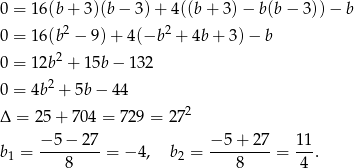 0 = 16(b + 3)(b − 3) + 4((b + 3) − b(b − 3)) − b 2 2 0 = 16(b − 9) + 4(−b + 4b + 3) − b 0 = 12b2 + 15b − 1 32 0 = 4b2 + 5b − 44 2 Δ = 25+ 704 = 72 9 = 27 −-5-−-27- −-5-+-27- 11- b1 = 8 = − 4, b2 = 8 = 4 . 