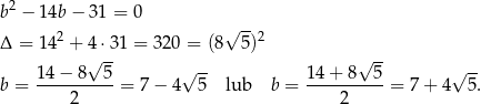 b2 − 14b − 31 = 0 √ -- Δ = 142 + 4 ⋅31 = 320 = (8 5)2 √ -- √ -- √ -- √ -- b = 14−--8--5-= 7 − 4 5 lub b = 14-+-8--5-= 7 + 4 5. 2 2 