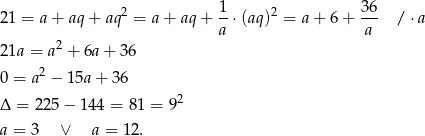  1 36 21 = a + aq + aq2 = a+ aq+ --⋅(aq)2 = a + 6 + --- / ⋅a a a 21a = a 2 + 6a + 36 2 0 = a − 15a + 36 Δ = 225 − 144 = 8 1 = 92 a = 3 ∨ a = 12. 