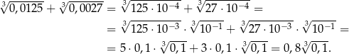 √3------- 3√ ------- √3 -------−4- √3------−-4 0,012 5+ 0,0027 = √ 125⋅-10---+√ -27-⋅10√ -=------- √ ----- = 3 125⋅ 10−3 ⋅ 3 10− 1 + 32 7⋅10 −3 ⋅ 3 10−1 = √ ---- √ ---- √ ---- = 5 ⋅0,1 ⋅ 30,1 + 3 ⋅0,1 ⋅ 3 0,1 = 0,8 3 0,1. 