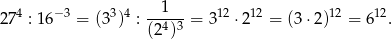  1 274 : 16 −3 = (33)4 :-4-3-= 312 ⋅212 = (3 ⋅2)12 = 612. (2 ) 