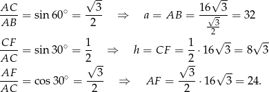  √ -- √ -- AC-- = sin 60∘ = --3- ⇒ a = AB = 16√-3-= 32 AB 2 -3- 2 -CF- ∘ 1- 1- √ -- √ -- AC = sin 30 = 2 ⇒ h = CF = 2 ⋅16 3 = 8 3 √ -- √ -- √ -- -AF- = co s30∘ = --3- ⇒ AF = --3-⋅16 3 = 24. AC 2 2 