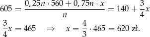 60 5 = 0,25n-⋅5-60+--0,75n-⋅x-= 140+ 3x n 4 3 4 -x = 465 ⇒ x = --⋅465 = 620 zł. 4 3 