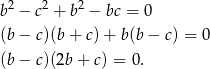  2 2 2 b − c + b − bc = 0 (b− c)(b + c) + b(b − c) = 0 (b− c)(2b + c) = 0. 