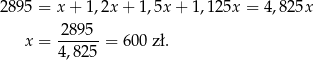 2 895 = x + 1,2x + 1 ,5x+ 1,125x = 4,825x -2895- x = 4 ,8 25 = 60 0 zł. 