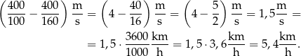 ( 400 400) m ( 40 ) m ( 5 ) m m ----− ---- ---= 4 − --- ---= 4 − -- ---= 1,5---= 100 160 s 16 s 2 s s 36-00km-- km-- km-- = 1,5 ⋅10 00 h = 1,5 ⋅3,6 h = 5,4 h . 