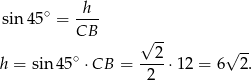 sin4 5∘ = -h-- CB √ -- ∘ 2 √ -- h = sin4 5 ⋅CB = ----⋅12 = 6 2. 2 