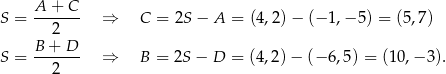  A-+--C- S = 2 ⇒ C = 2S − A = (4,2)− (−1 ,− 5) = (5,7) B + D S = ------- ⇒ B = 2S − D = (4,2)− (−6 ,5) = (10,− 3). 2 