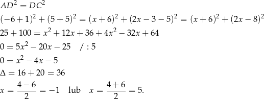 AD 2 = DC 2 2 2 2 2 2 2 (− 6 + 1) + (5 + 5) = (x + 6) + (2x − 3 − 5) = (x + 6) + (2x − 8) 25 + 1 00 = x2 + 12x + 36 + 4x 2 − 32x + 64 0 = 5x2 − 20x − 25 / : 5 2 0 = x − 4x− 5 Δ = 16 + 20 = 36 4 − 6 4 + 6 x = ------= − 1 lub x = ------= 5. 2 2 