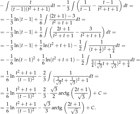 ∫ t 1∫ ( 1 t− 1 ) − ---------2--------dt = − -- -----− -2-------- dt = (t− 1)(t + t + 1) 3 t− 1 t + t + 1 1 1 ∫ (2t+ 1 )− 3 = − 3-ln |t− 1 |+ 6- -t2 +-t+-1--dt = ∫ ( ) = − 1-ln |t− 1 |+ 1- --2t-+-1--− ----3----- dt = 3 6 t2 + t+ 1 t2 + t+ 1 1 1 1 ∫ 1 = − --ln |t− 1 |+ --ln(t2 + t+ 1) − -- -----1-----3dt = 3 6 2 (t+ 2)2 + 4 1 2 1 2 1 ∫ 1 = − --ln (t− 1) + --ln(t + t+ 1) − -- 3--2------1-2---3-dt = 6 6 2 4(√ 3t+ √3) + 4 1 t2 + t+ 1 2 ∫ 1 = --ln ----------− -- -----------------dt = 6 (t− 1)2 3 ( 2√3t + √13)2 + 1 √ -- ( ) 1- t2-+-t+--1 2- --3- 2t-+-1 = 6 ln (t− 1)2 − 3 ⋅ 2 arctg √ 3 + C = 2 √ -- ( ) = 1-ln t--+-t+--1− --3-arctg 2t√-+-1 + C. 6 (t− 1)2 3 3 