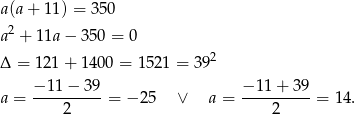 a(a+ 11) = 350 a2 + 11a− 350 = 0 2 Δ = 1 21+ 1400 = 1 521 = 39 − 11 − 39 − 11+ 39 a = ----2-----= − 25 ∨ a = ----2-----= 1 4. 