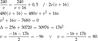  240 240 ----= -------+ 0,5 /⋅ 2v(v + 16) v v+ 16 4 80(v + 16) = 48 0v+ v2 + 16v 2 v + 1 6v− 7680 = 0 Δ = 25 6+ 3 0720 = 30 976 = 17 62 v = −-16-−-176-= − 96 ∨ v = −-16+--176-= 80. 2 2 