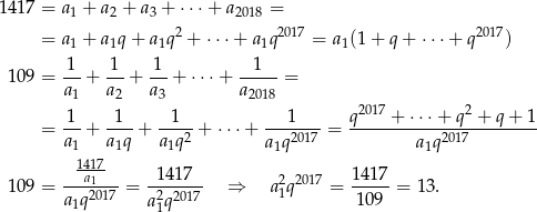 1417 = a + a + a + ⋅⋅⋅+ a = 1 2 3 2018 = a 1 + a1q + a1q2 + ⋅⋅⋅ + a1q2017 = a1(1+ q+ ⋅⋅⋅+ q 2017) 1 1 1 1 109 = --+ ---+ ---+ ⋅ ⋅⋅+ ----- = a1 a2 a3 a2018 1 1 1 1 q2017 + ⋅⋅ ⋅+ q2 + q+ 1 = --+ ----+ ----2 + ⋅⋅⋅+ ---2017-= -----------2017--------- a1 a1q a 1q a1q a1q 1417 141 7 14 17 109 = --a12017-= -2----- ⇒ a21q2017 = ----- = 13 . a1q a1q2017 109 