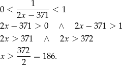 0 < ----1---- < 1 2x − 371 2x − 371 > 0 ∧ 2x− 371 > 1 2x > 371 ∧ 2x > 372 372- x > 2 = 186. 