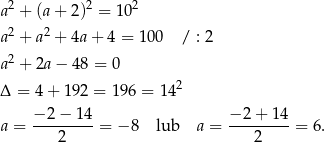 a2 + (a + 2)2 = 102 2 2 a + a + 4a + 4 = 100 / : 2 a2 + 2a − 4 8 = 0 Δ = 4 + 19 2 = 196 = 142 − 2 − 14 − 2 + 14 a = ---------= − 8 lub a = ---------= 6. 2 2 