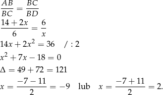  AB BC ----= ---- BC BD 14+--2x- 6- 6 = x 2 1 4x+ 2x = 36 / : 2 x 2 + 7x − 18 = 0 Δ = 49 + 72 = 121 −-7-−-11- −-7-+-11- x = 2 = − 9 lub x = 2 = 2. 
