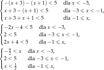 ( | − (x + 3)− (x + 1) < 5 dla x < − 3, { | x + 3 − (x + 1) < 5 dla − 3 ≤ x < −1, ( x + 3 + x + 1 < 5 dla − 1 ≤ x, ( |{ − 2x − 4 < 5 dla x < − 3, 2 < 5 dla − 3 ≤ x < − 1, |( 2x + 4 < 5 dla − 1 ≤ x, ( 9 |{ − 2 < x dla x < − 3, 2 < 5 dla − 3 ≤ x < − 1, |( 1 x < 2 dla − 1 ≤ x, 