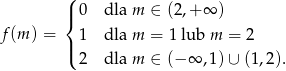  ( |{ 0 dla m ∈ (2,+ ∞ ) f (m) = 1 dla m = 1 lub m = 2 |( 2 dla m ∈ (− ∞ ,1)∪ (1,2). 