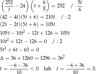 ( ) ( ) 252-− 24 t+ 6- = 252 / ⋅ 5t t 5 6 (42 − 4t)(5t+ 6) = 210t / : 2 (21 − 2t)(5t+ 6) = 105t 105t − 10t2 − 12t+ 126 = 10 5t 10t2 + 12t− 126 = 0 / : 2 2 5t + 6t− 63 = 0 Δ = 36+ 1260 = 1 296 = 362 t = −-6-−-36-< 0 lub t = −-6+--36-= 3 . 10 10 