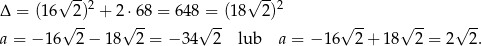  √ -- √ -- Δ = (16 2)2 + 2⋅6 8 = 648 = (18 2)2 √ -- √ -- √ -- √ -- √ -- √ -- a = − 16 2 − 18 2 = − 34 2 lub a = − 16 2+ 18 2 = 2 2 . 