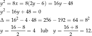  2 y = 8x = 8(2y − 6) = 16y − 48 y2 − 16y + 48 = 0 2 2 Δ = 16 − 4⋅48 = 256 − 192 = 64 = 8 1 6− 8 16+ 8 y = -------= 4 lub y = -------= 12 . 2 2 