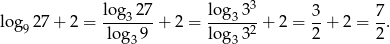  log 27 lo g 33 log 27 + 2 = ----3-- + 2 = ---3---+ 2 = 3-+ 2 = 7. 9 log3 9 lo g332 2 2 
