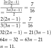  2n(2n−1) -----2-----= -7- = 3n(3n−-1)- 16 2 2(2n-−-1)- -7- 3(3n − 1) = 16 32(2n − 1) = 21(3n − 1) 64n − 32 = 63n − 21 n = 11 . 