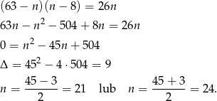 (63 − n)(n − 8) = 26n 63n − n 2 − 504+ 8n = 2 6n 2 0 = n − 4 5n + 504 Δ = 452 − 4⋅ 504 = 9 45-−-3- 45-+-3- n = 2 = 2 1 lub n = 2 = 24. 