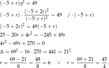 (− 5 + r)q2 = 49 2 (− 5 + r)⋅ (−-5+--2r)-= 49 /⋅ (−5 + r) (− 5 + r)2 2 (− 5 + 2r) = 49(− 5 + r) 25 − 20r + 4r2 = − 24 5+ 49r 4r2 − 69r + 270 = 0 2 2 Δ = 69 − 16 ⋅270 = 4 41 = 21 6-9−--21 4-8 69+--21- 45- r = 8 = 8 = 6 ∨ r = 8 = 4 . 