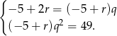{ − 5 + 2r = (− 5 + r)q 2 (− 5 + r)q = 49 . 