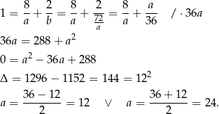  8- 2- 8- 2-- 8- a-- 1 = a + b = a + 72 = a + 36 / ⋅36a a 36a = 288 + a2 2 0 = a − 36a + 288 Δ = 12 96− 1152 = 1 44 = 122 a = 36-−-12-= 12 ∨ a = 36+--12-= 24. 2 2 