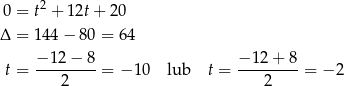  2 0 = t + 12t+ 2 0 Δ = 144 − 80 = 64 − 12 − 8 − 12 + 8 t = ---------= − 10 lub t = ---------= − 2 2 2 