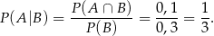  P(A ∩ B ) 0 ,1 1 P(A |B) = ----------= ---- = --. P(B ) 0 ,3 3 